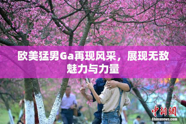 欧美猛男Ga再现风采，展现无敌魅力与力量