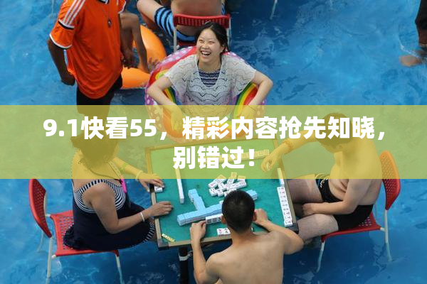 9.1快看55，精彩内容抢先知晓，别错过！