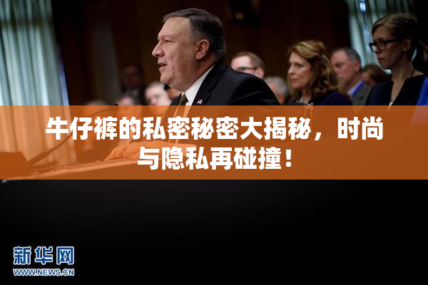 牛仔裤的私密秘密大揭秘，时尚与隐私再碰撞！