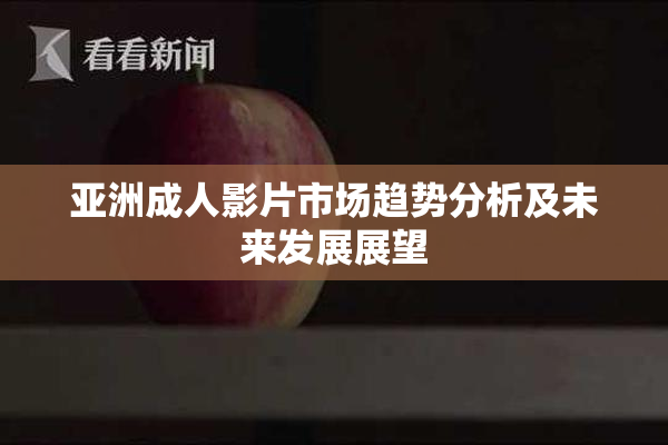 亚洲成人影片市场趋势分析及未来发展展望