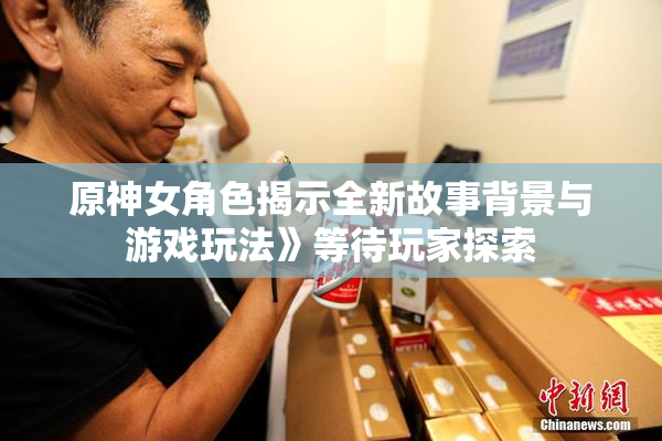 原神女角色揭示全新故事背景与游戏玩法》等待玩家探索
