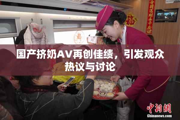 国产挤奶AV再创佳绩，引发观众热议与讨论