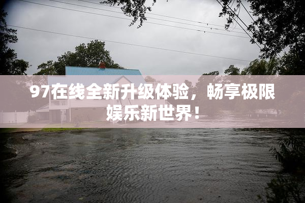 97在线全新升级体验，畅享极限娱乐新世界！