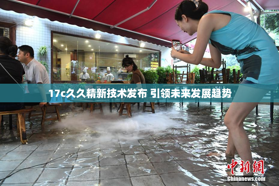17c久久精新技术发布 引领未来发展趋势