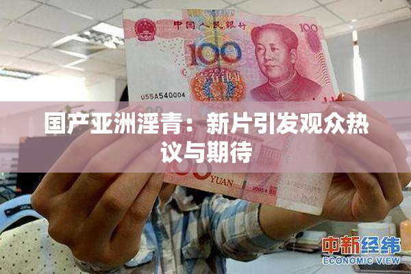 国产亚洲淫青：新片引发观众热议与期待