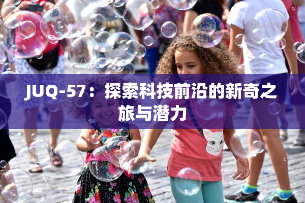 JUQ-57：探索科技前沿的新奇之旅与潜力