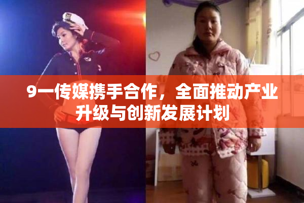 9一传媒携手合作，全面推动产业升级与创新发展计划