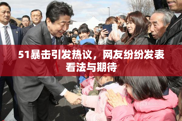 51暴击引发热议，网友纷纷发表看法与期待