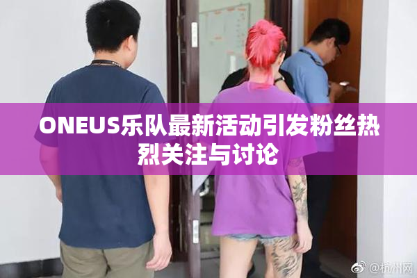 ONEUS乐队最新活动引发粉丝热烈关注与讨论