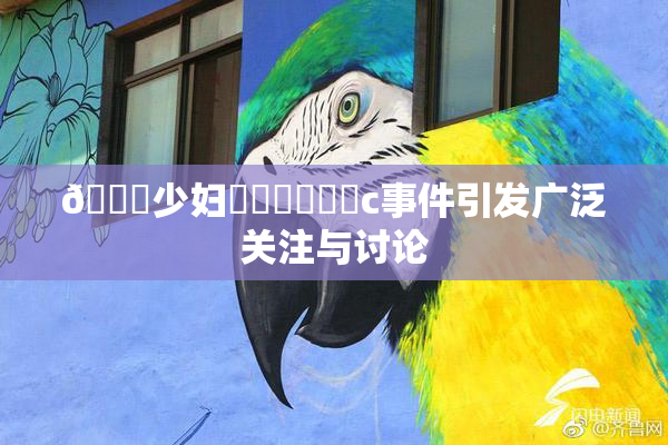🔞少妇❌‌❌‌❌‌c事件引发广泛关注与讨论