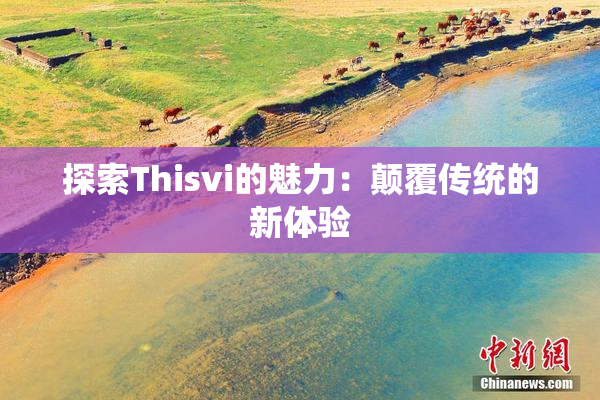 探索Thisvi的魅力：颠覆传统的新体验