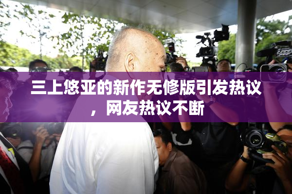 三上悠亚的新作无修版引发热议，网友热议不断