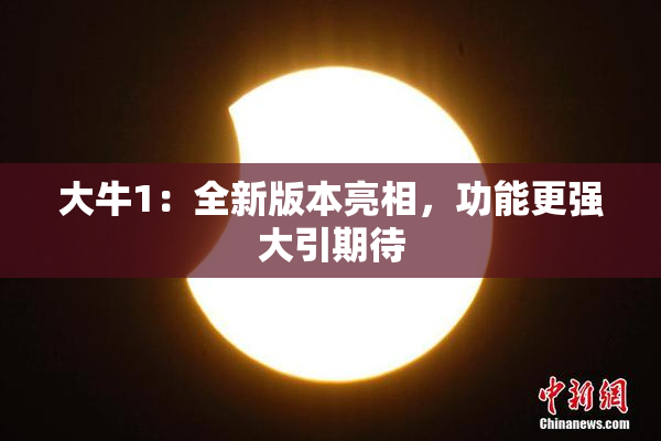 大牛1：全新版本亮相，功能更强大引期待
