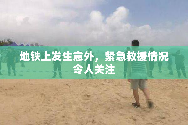 地铁上发生意外，紧急救援情况令人关注
