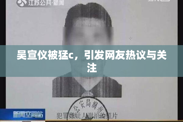 吴宣仪被猛c，引发网友热议与关注