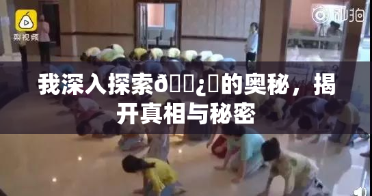 我深入探索🌿‌的奥秘，揭开真相与秘密