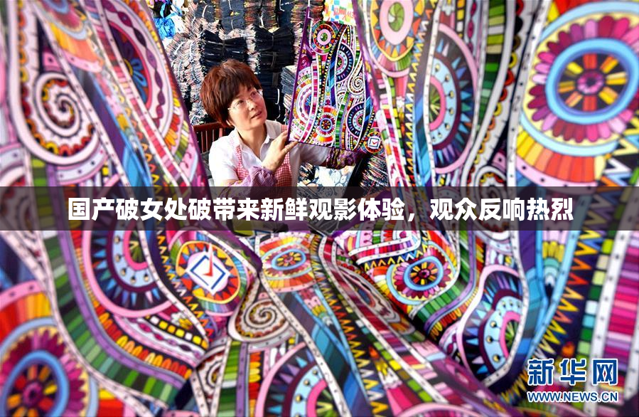 国产破女处破带来新鲜观影体验，观众反响热烈