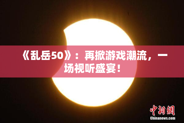 《乱岳50》：再掀游戏潮流，一场视听盛宴！