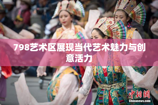 798艺术区展现当代艺术魅力与创意活力