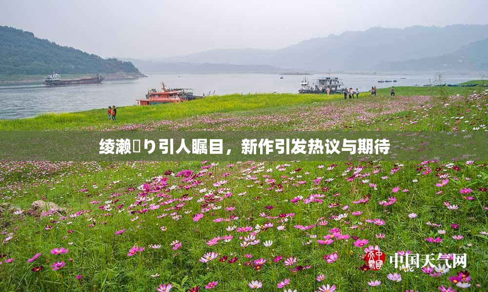 绫濑✿り引人瞩目，新作引发热议与期待