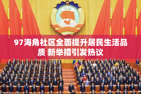97海角社区全面提升居民生活品质 新举措引发热议