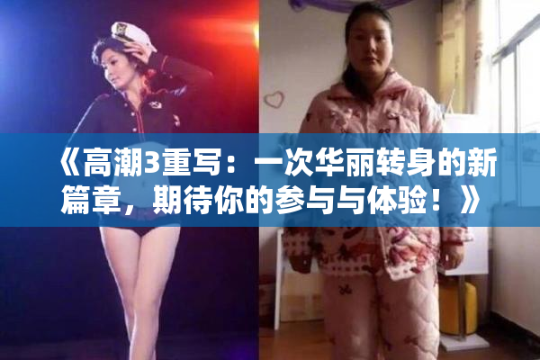 《高潮3重写：一次华丽转身的新篇章，期待你的参与与体验！》