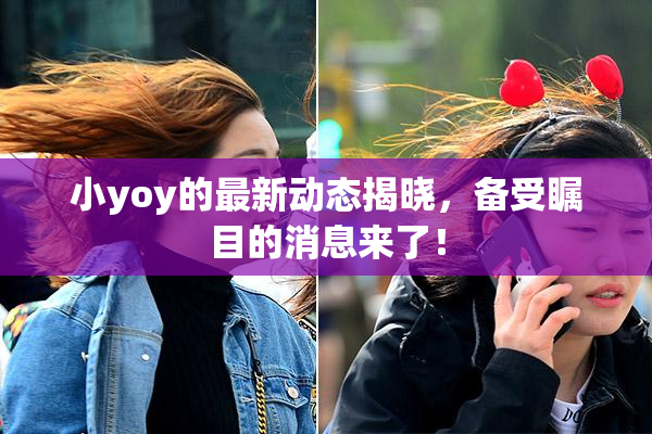 小yoy的最新动态揭晓，备受瞩目的消息来了！