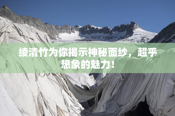 绫清竹为你揭示神秘面纱，超乎想象的魅力！