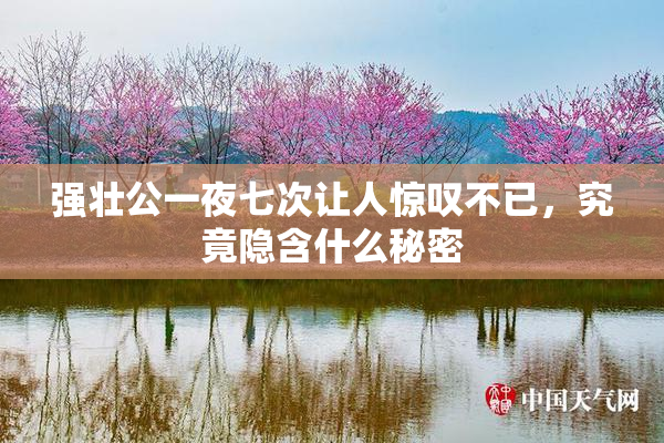 强壮公一夜七次让人惊叹不已，究竟隐含什么秘密