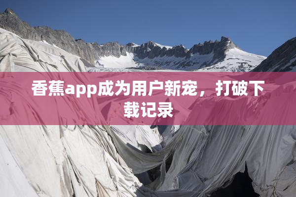 香蕉app成为用户新宠，打破下载记录
