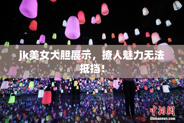 jk美女大胆展示，撩人魅力无法抵挡！