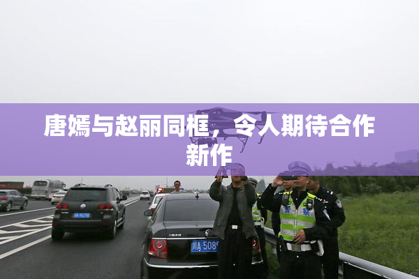 唐嫣与赵丽同框，令人期待合作新作
