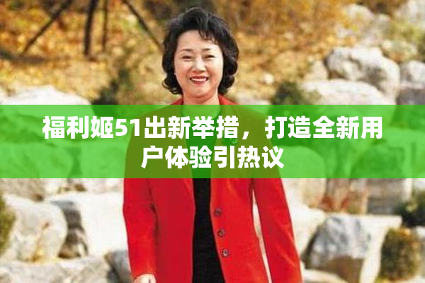 福利姬51出新举措，打造全新用户体验引热议