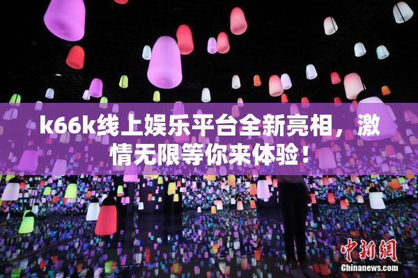 k66k线上娱乐平台全新亮相，激情无限等你来体验！