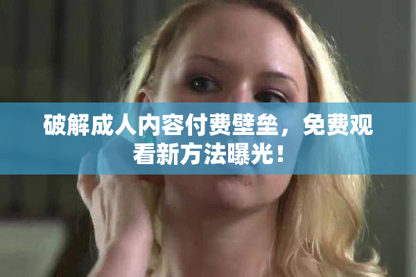 破解成人内容付费壁垒，免费观看新方法曝光！