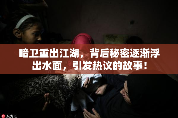 暗卫重出江湖，背后秘密逐渐浮出水面，引发热议的故事！