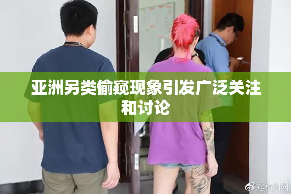 亚洲另类偷窥现象引发广泛关注和讨论