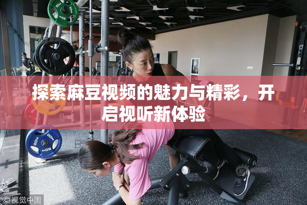 探索麻豆视频的魅力与精彩，开启视听新体验