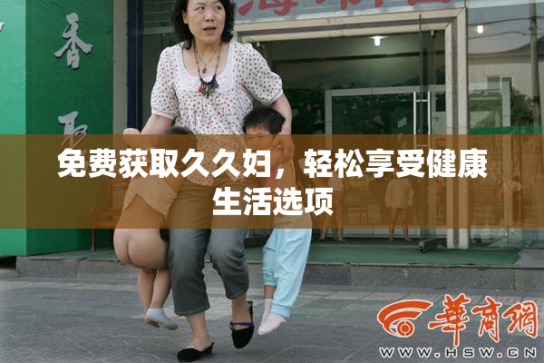 免费获取久久妇，轻松享受健康生活选项