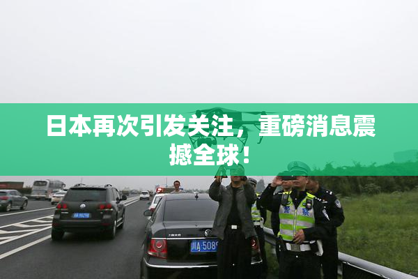 日本再次引发关注，重磅消息震撼全球！