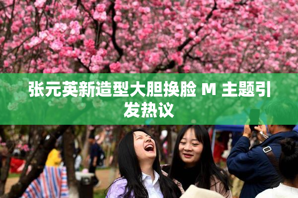 张元英新造型大胆换脸 M 主题引发热议