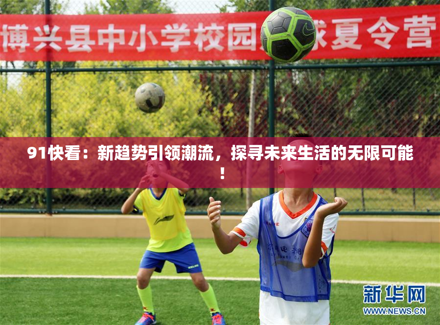 91快看：新趋势引领潮流，探寻未来生活的无限可能！