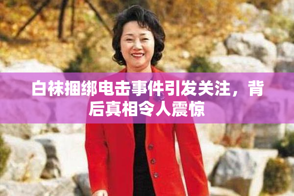 白袜捆绑电击事件引发关注，背后真相令人震惊