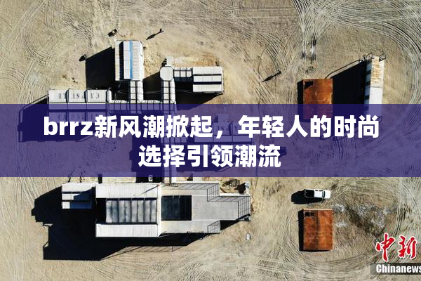 brrz新风潮掀起，年轻人的时尚选择引领潮流
