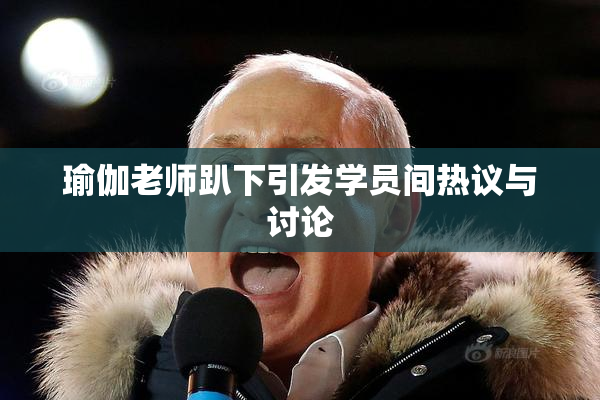 瑜伽老师趴下引发学员间热议与讨论