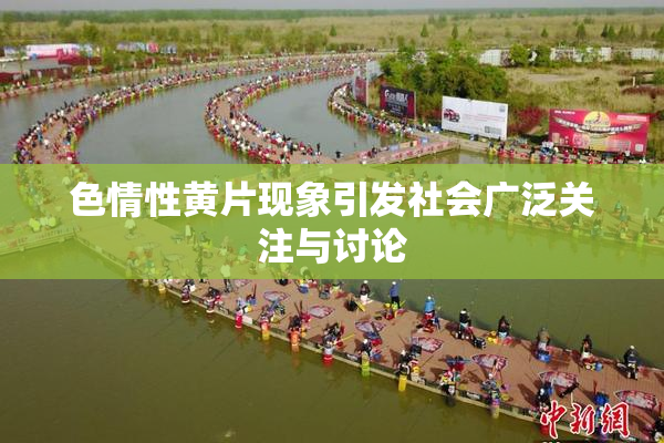 色情性黄片现象引发社会广泛关注与讨论