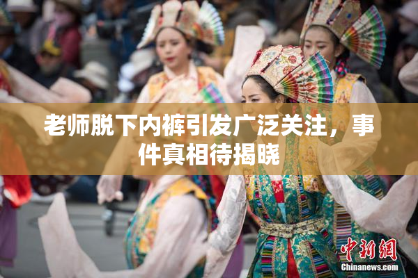 老师脱下内裤引发广泛关注，事件真相待揭晓