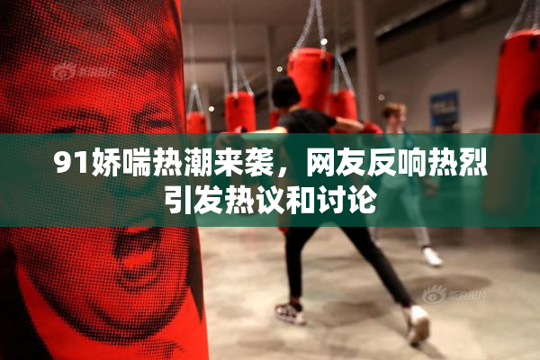 91娇喘热潮来袭，网友反响热烈引发热议和讨论