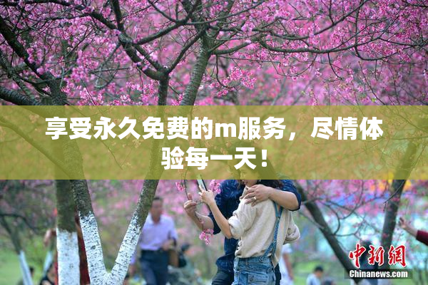 享受永久免费的m服务，尽情体验每一天！