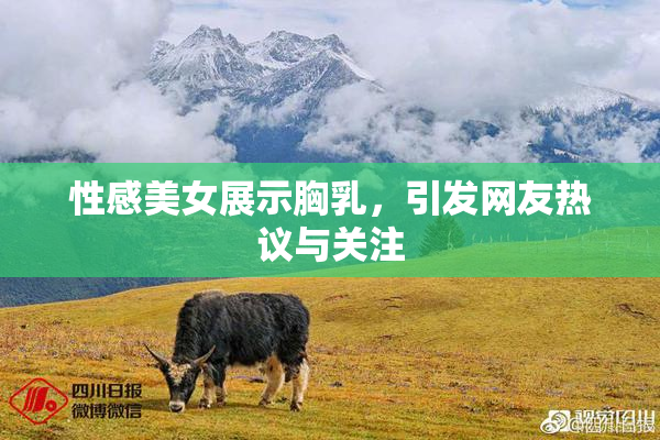 性感美女展示胸乳，引发网友热议与关注